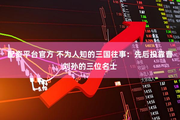 配资平台官方 不为人知的三国往事：先后投靠曹刘孙的三位名士