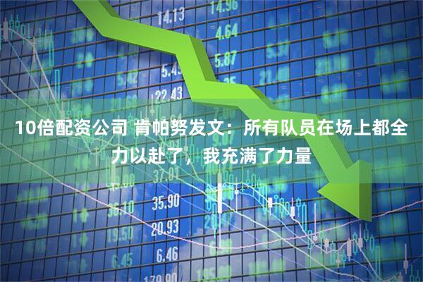10倍配资公司 肯帕努发文：所有队员在场上都全力以赴了，我充满了力量