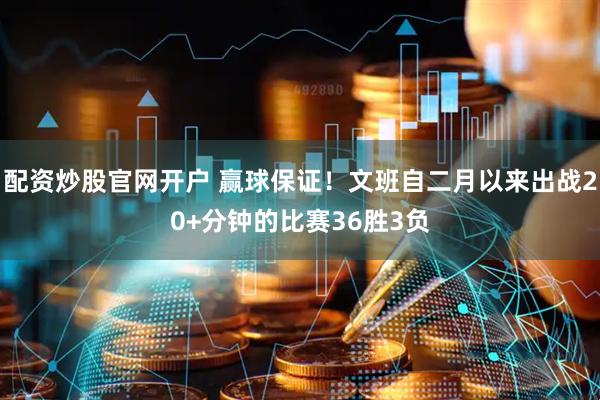配资炒股官网开户 赢球保证！文班自二月以来出战20+分钟的比赛36胜3负