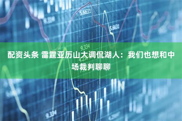 配资头条 雷霆亚历山大调侃湖人：我们也想和中场裁判聊聊