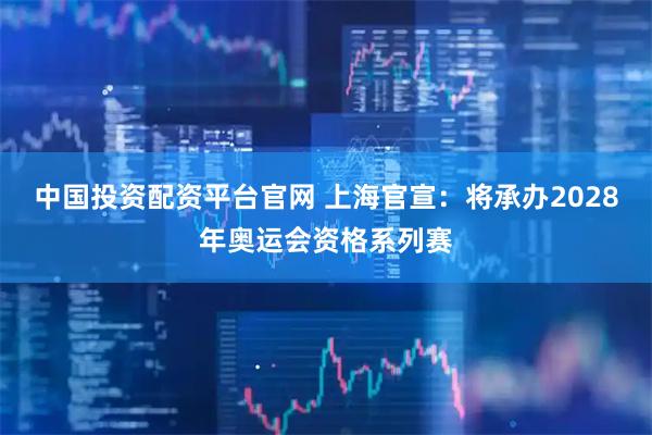 中国投资配资平台官网 上海官宣：将承办2028年奥运会资格系列赛