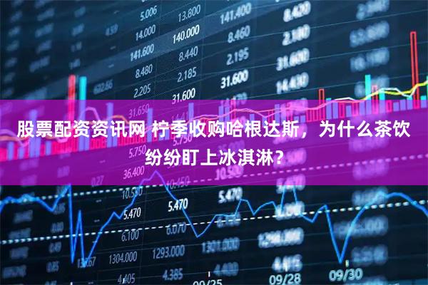 股票配资资讯网 柠季收购哈根达斯，为什么茶饮纷纷盯上冰淇淋？