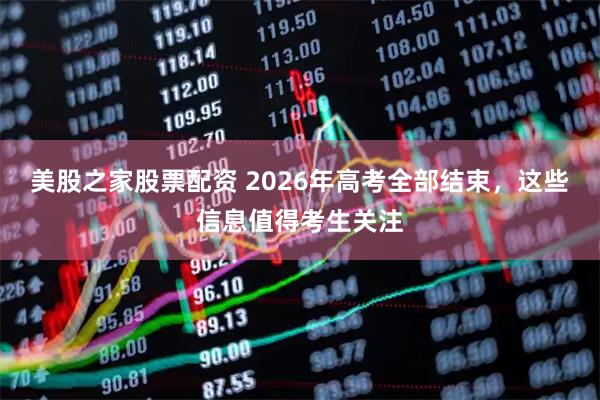 美股之家股票配资 2026年高考全部结束，这些信息值得考生关注