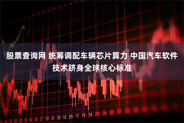 股票查询网 统筹调配车辆芯片算力 中国汽车软件技术跻身全球核心标准