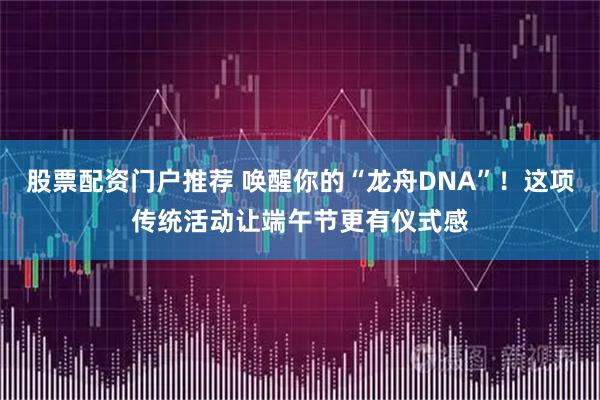 股票配资门户推荐 唤醒你的“龙舟DNA”！这项传统活动让端午节更有仪式感