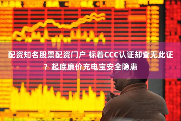 配资知名股票配资门户 标着CCC认证却查无此证？起底廉价充电宝安全隐患