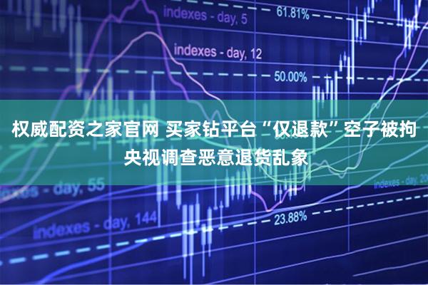 权威配资之家官网 买家钻平台“仅退款”空子被拘 央视调查恶意退货乱象