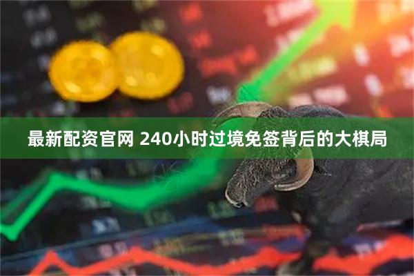 最新配资官网 240小时过境免签背后的大棋局