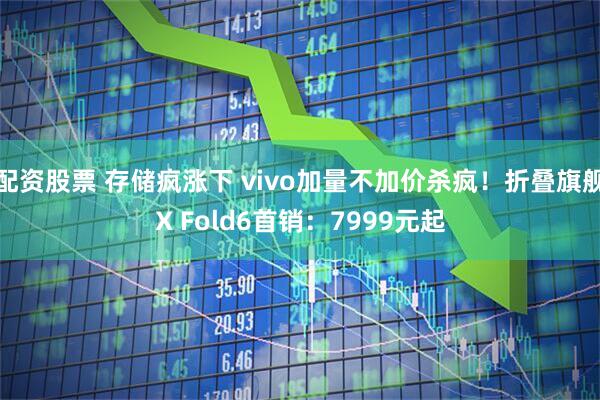 配资股票 存储疯涨下 vivo加量不加价杀疯!折叠旗舰X Fold6首销:7999元起