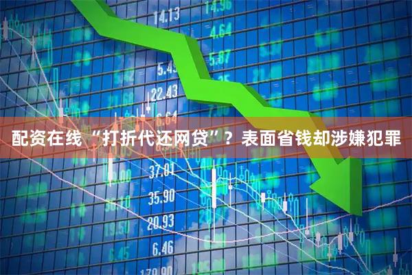 配资在线 “打折代还网贷”？表面省钱却涉嫌犯罪