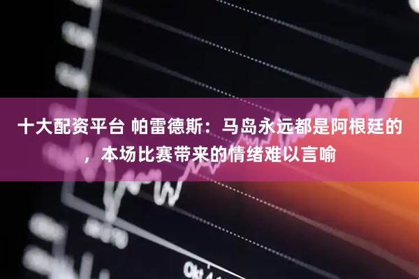 十大配资平台 帕雷德斯:马岛永远都是阿根廷的,本场比赛带来的情绪难以言喻