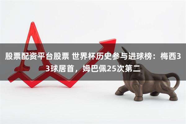 股票配资平台股票 世界杯历史参与进球榜：梅西33球居首，姆巴佩25次第二