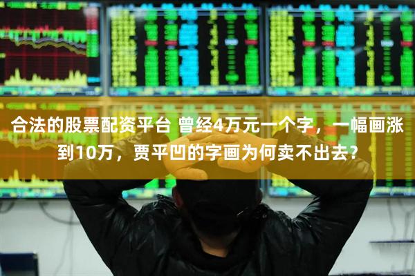 合法的股票配资平台 曾经4万元一个字,一幅画涨到10万,贾平凹的字画为何卖不出去?