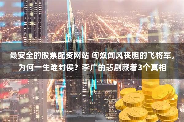 最安全的股票配资网站 匈奴闻风丧胆的飞将军，为何一生难封侯？李广的悲剧藏着3个真相