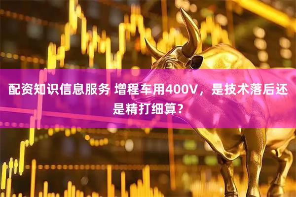 配资知识信息服务 增程车用400V,是技术落后还是精打细算?