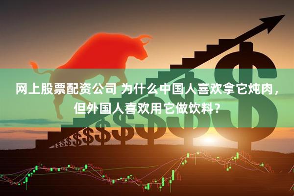 网上股票配资公司 为什么中国人喜欢拿它炖肉，但外国人喜欢用它做饮料？