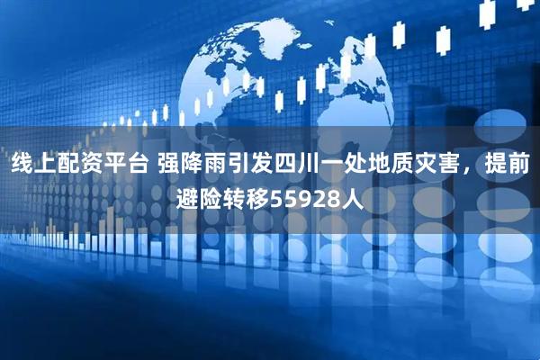 线上配资平台 强降雨引发四川一处地质灾害，提前避险转移55928人