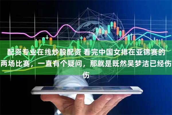 配资专业在线炒股配资 看完中国女排在亚锦赛的两场比赛，一直有个疑问，那就是既然吴梦洁已经伤